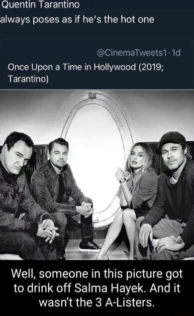 Quentin Tarantino always poses as if hes the hot one CinemaTweets1 1d Once Upon a Time in Hollywood 2019 REIERI Well someone in this picture got to drink off Salma Hayek And it WEN R GRS NS CIEN