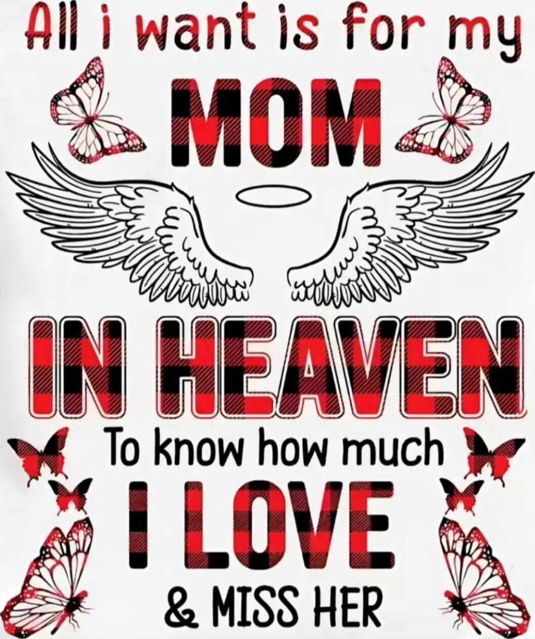 All I want is for my MOM IN HEAVEN To know how much I LOVE & MISS HER