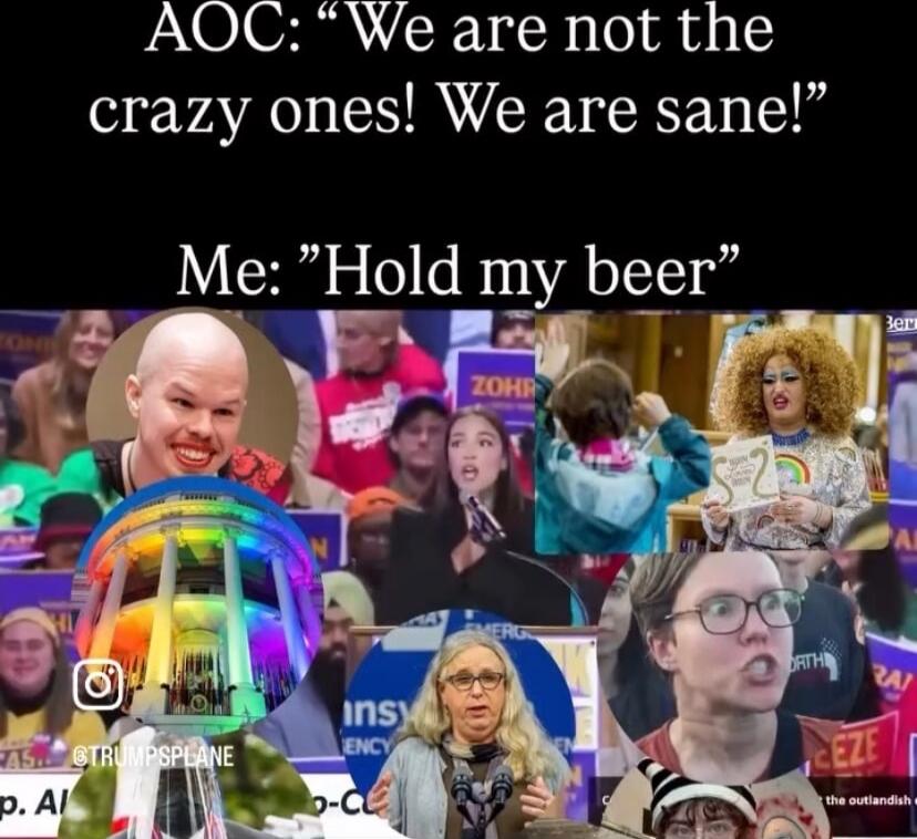 AOC: “We are not the crazy ones! We are sane!”
Me: “Hold my beer”