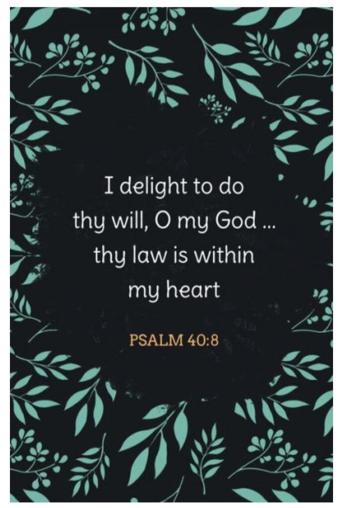 I delight to do thy will, O my God ... thy law is within my heart PSALM 40:8