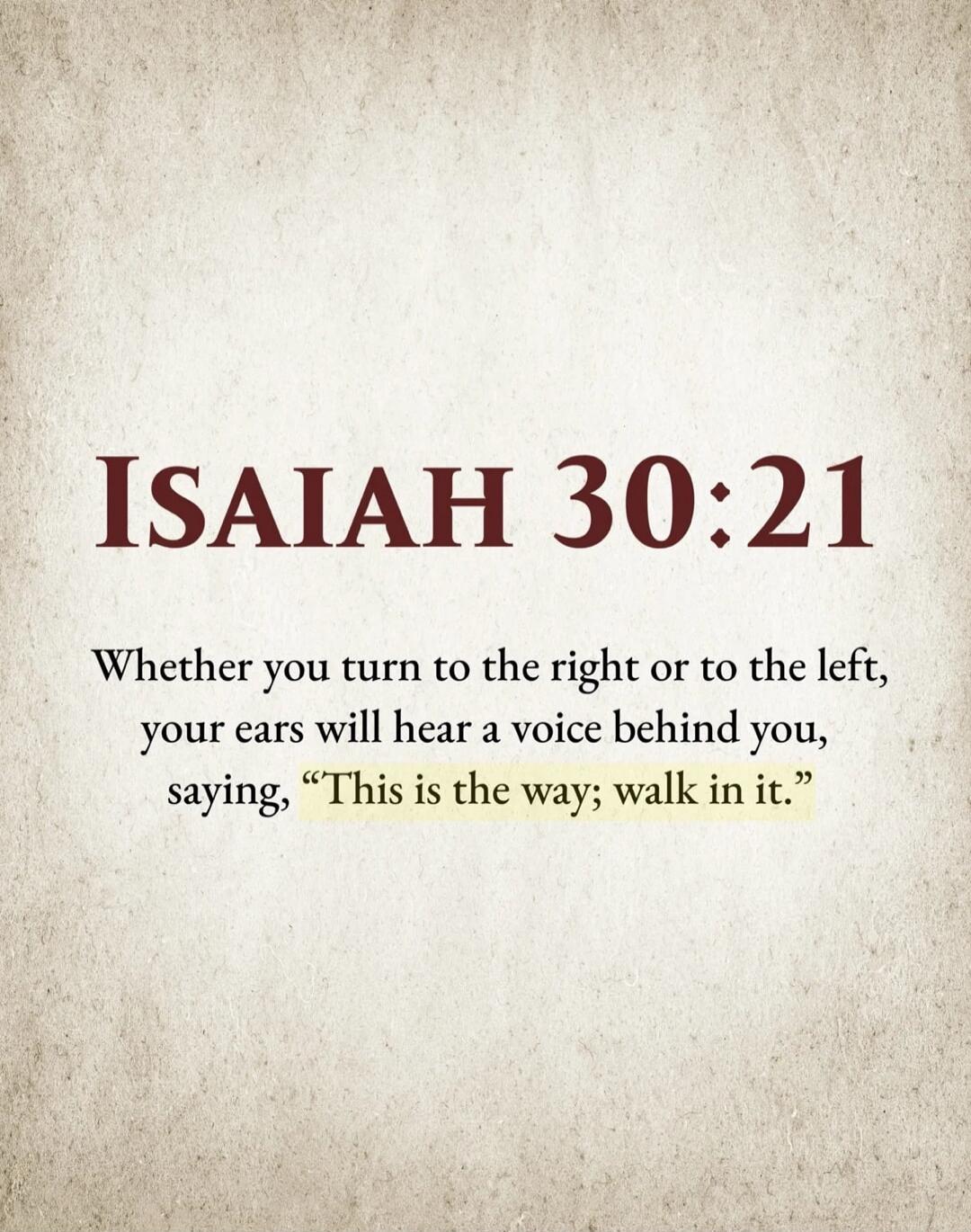 ISAIAH 30:21 Whether you turn to the right or to the left, your ears will hear a voice behind you, saying, “This is the way; walk in it.”