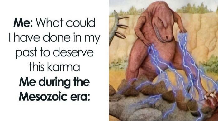 Me: What could I have done in my past to deserve this karma Me during the Mesozoic era: