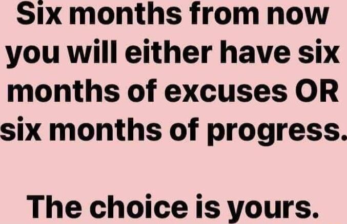 Six months from nhow you will either have six months of excuses OR six months of progress The choice is yours