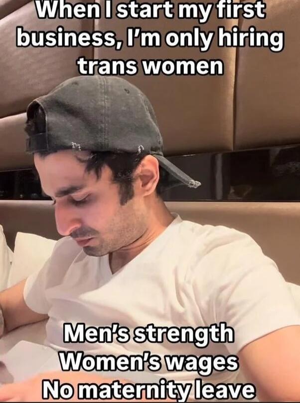 When I start my first business, I'm only hiring trans women
Men's strength Women's wages No maternity leave