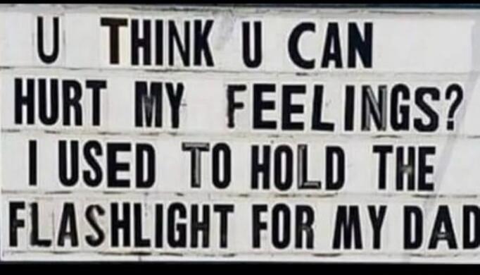 U THINK U CAN HURT MY FEELINGS? I USED TO HOLD THE FLASHLIGHT FOR MY DAD