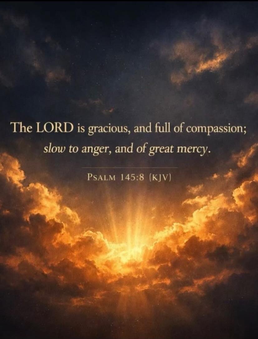 The LORD is gracious, and full of compassion; slow to anger, and of great mercy. PSALM 145:8 (KJV)