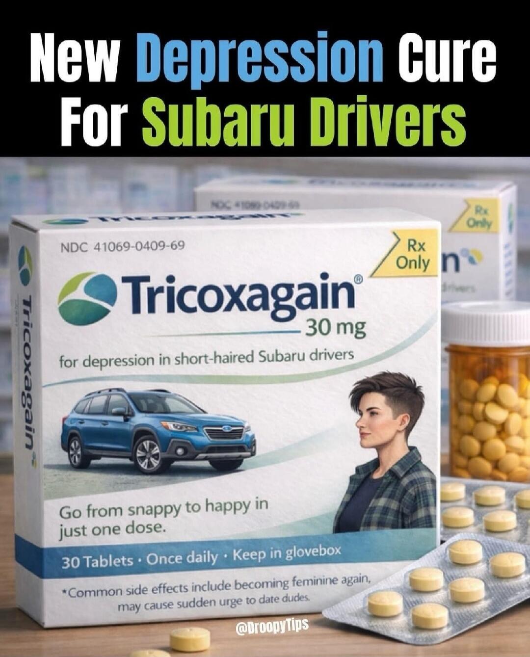 New Depression Cure For Subaru Drivers. Tricoxagain 30 mg for depression in short-haired Subaru drivers. Go from snappy to happy in just one dose. 30 Tablets. Once daily. Keep in glovebox. Common side effects include becoming feminine again, may cause sudden urge to date dudes. Rx Only.