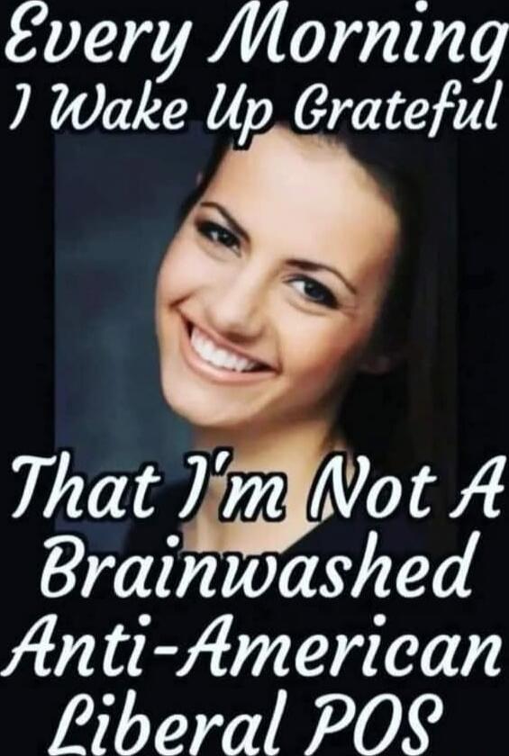 Every Morning I Wake Up Grateful
That I’m Not A Brainwashed Anti-American Liberal POS