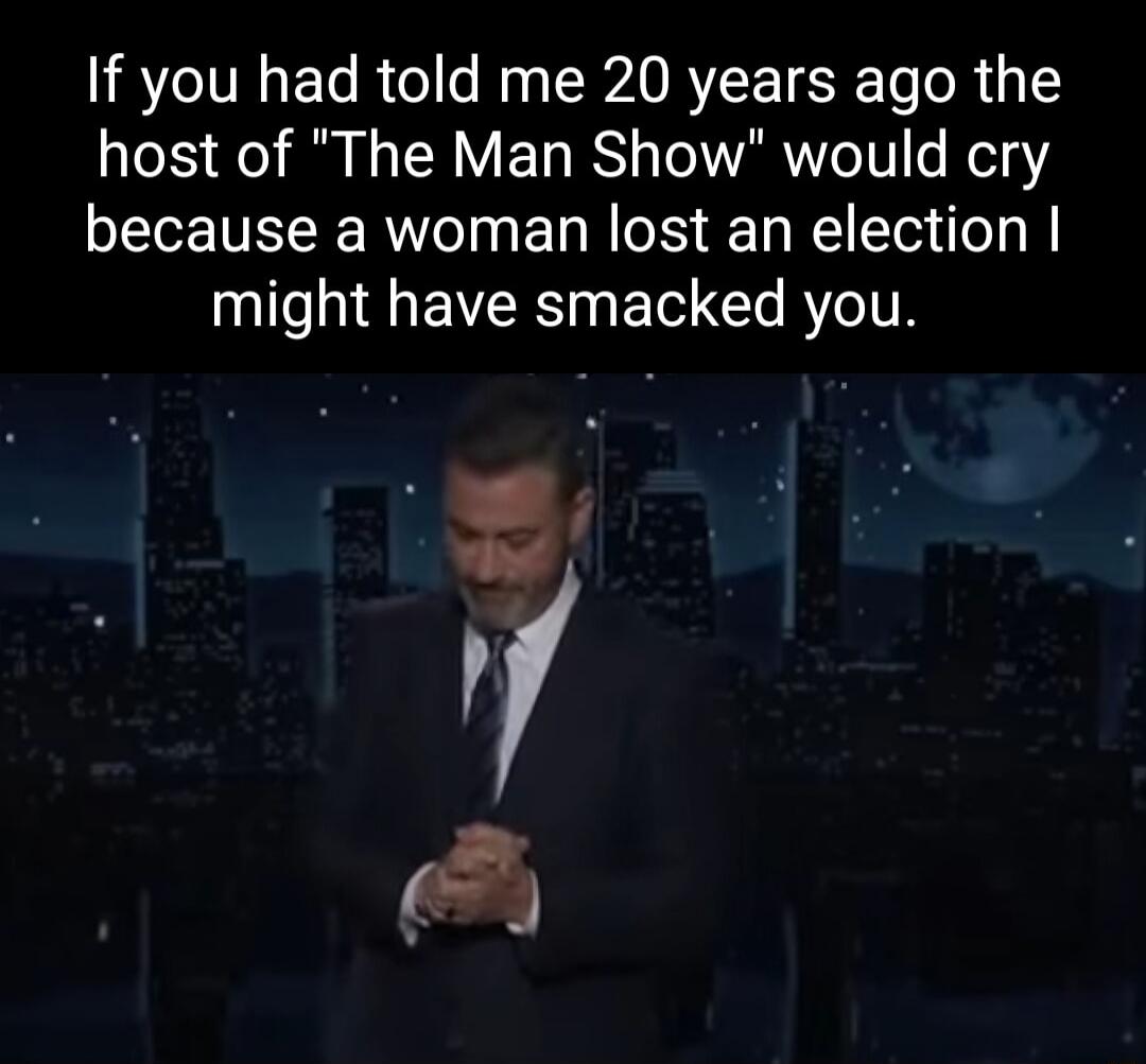 If you had told me 20 years ago the host of The Man Show would cry because a woman lost an election NN EIVR G ET CI R ITR