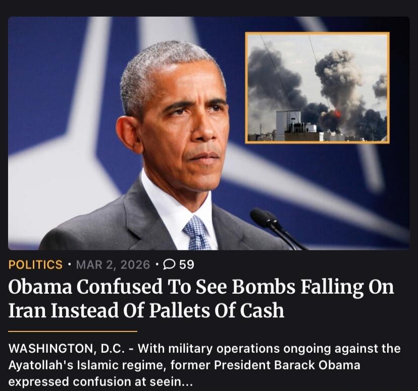 Obama Confused To See Bombs Falling On Iran Instead Of Pallets Of Cash. WASHINGTON, D.C. - With military operations ongoing against the Ayatollah's Islamic regime, former President Barack Obama expressed confusion at seein...