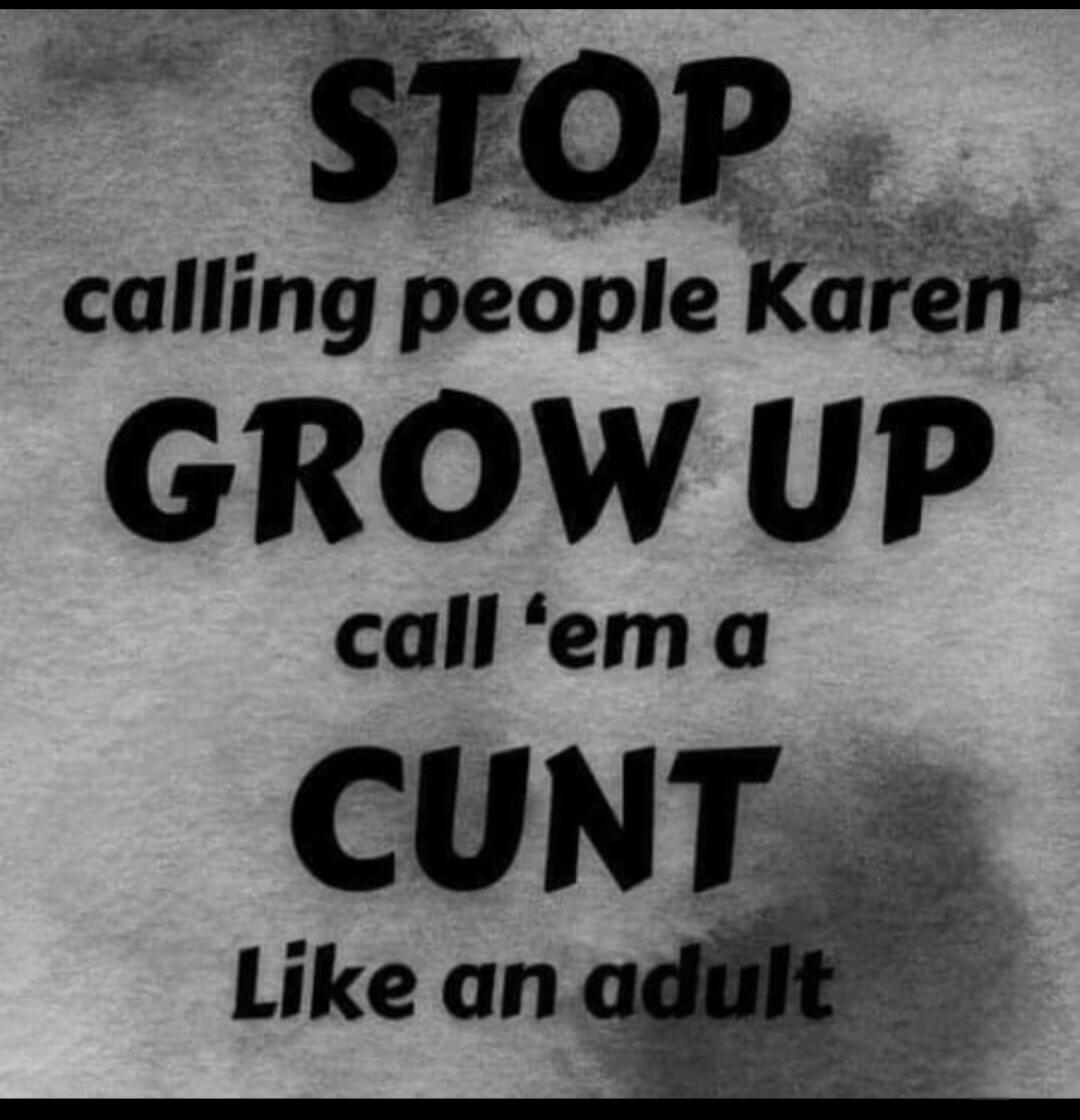 STOP calling people Karen GROW UP call 'em a CUNT Like an adult