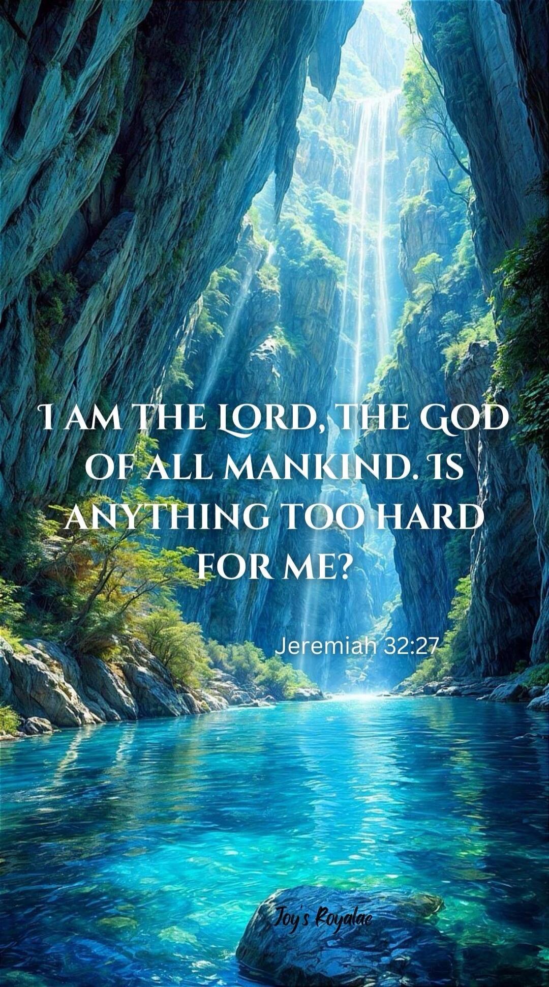 I AM THE LORD, THE GOD OF ALL MANKIND. IS ANYTHING TOO HARD FOR ME? Jeremiah 32:27 Joy's Royalac