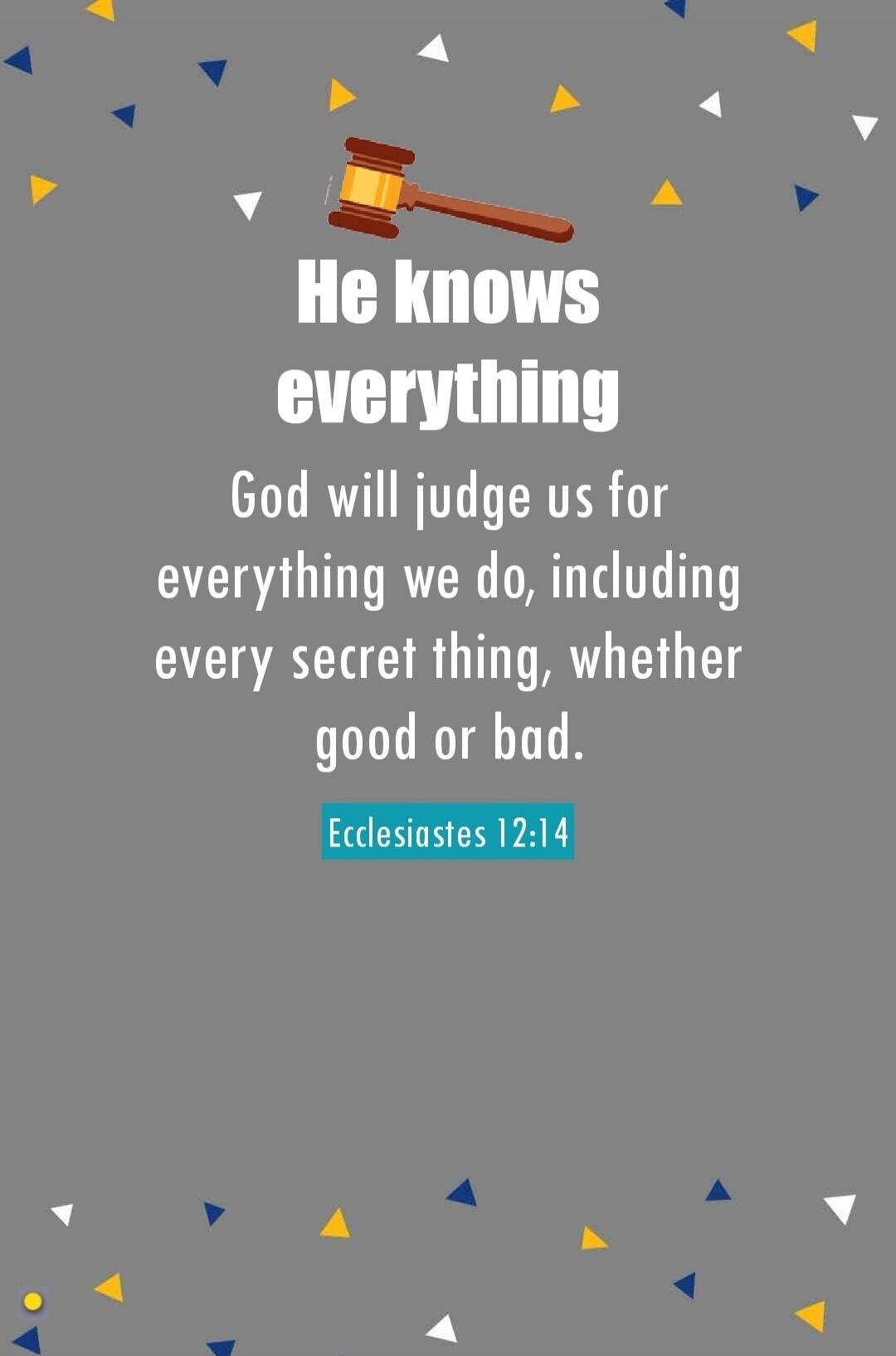 He knows everything. God will judge us for everything we do, including every secret thing, whether good or bad. Ecclesiastes 12:14