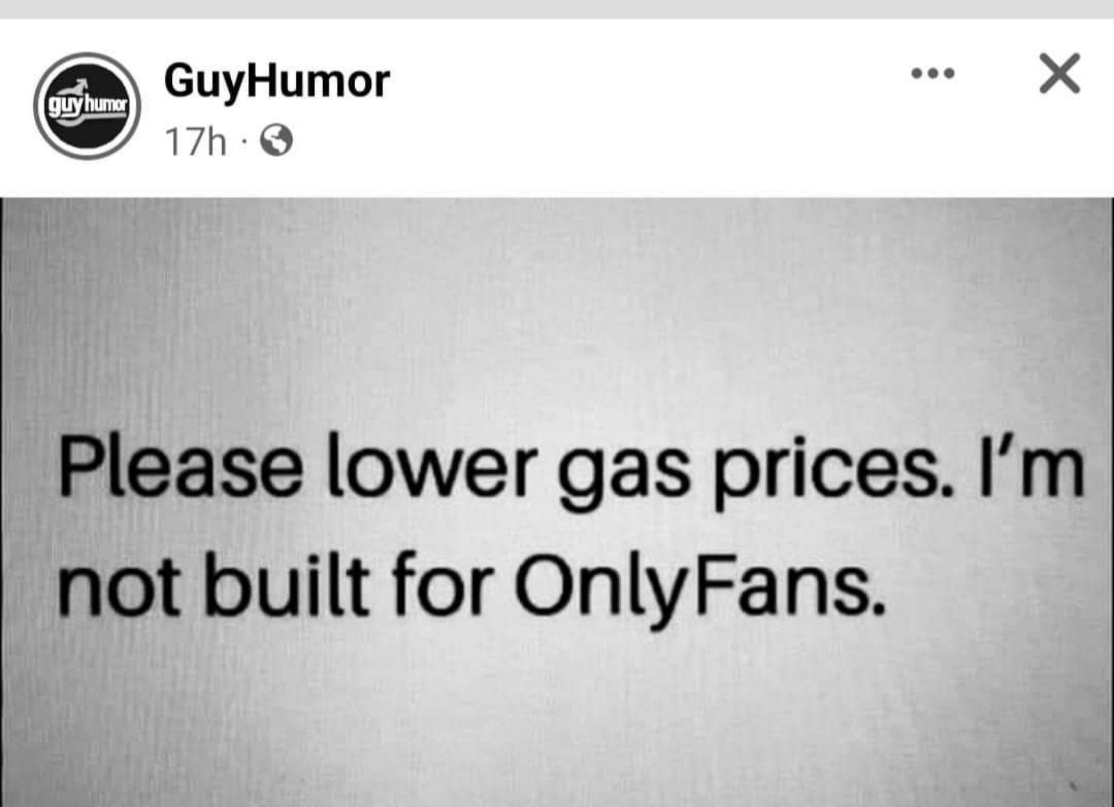 GuyHumor e X 17h Please lower gas prices Im not built for OnlyFans