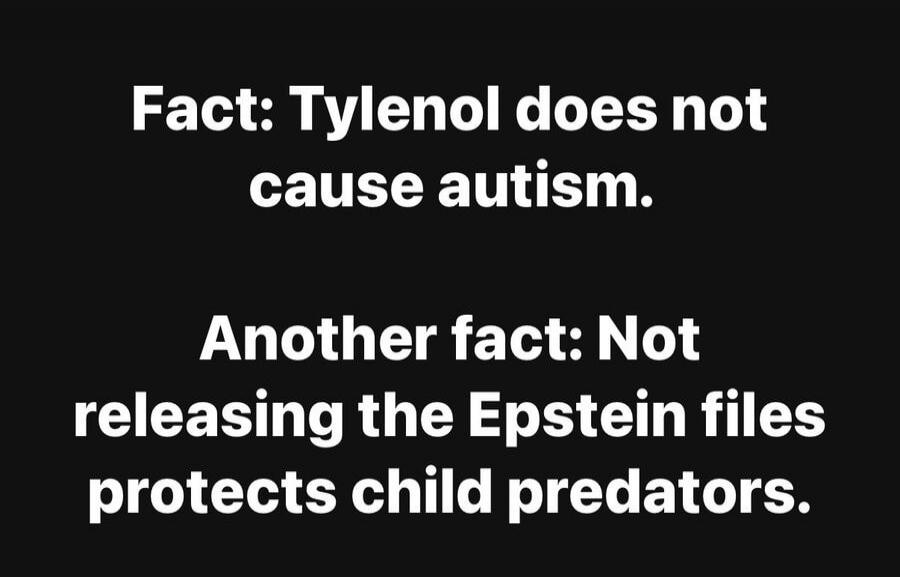 Fact: Tylenol does not cause autism.

Another fact: Not releasing the Epstein files protects child predators.