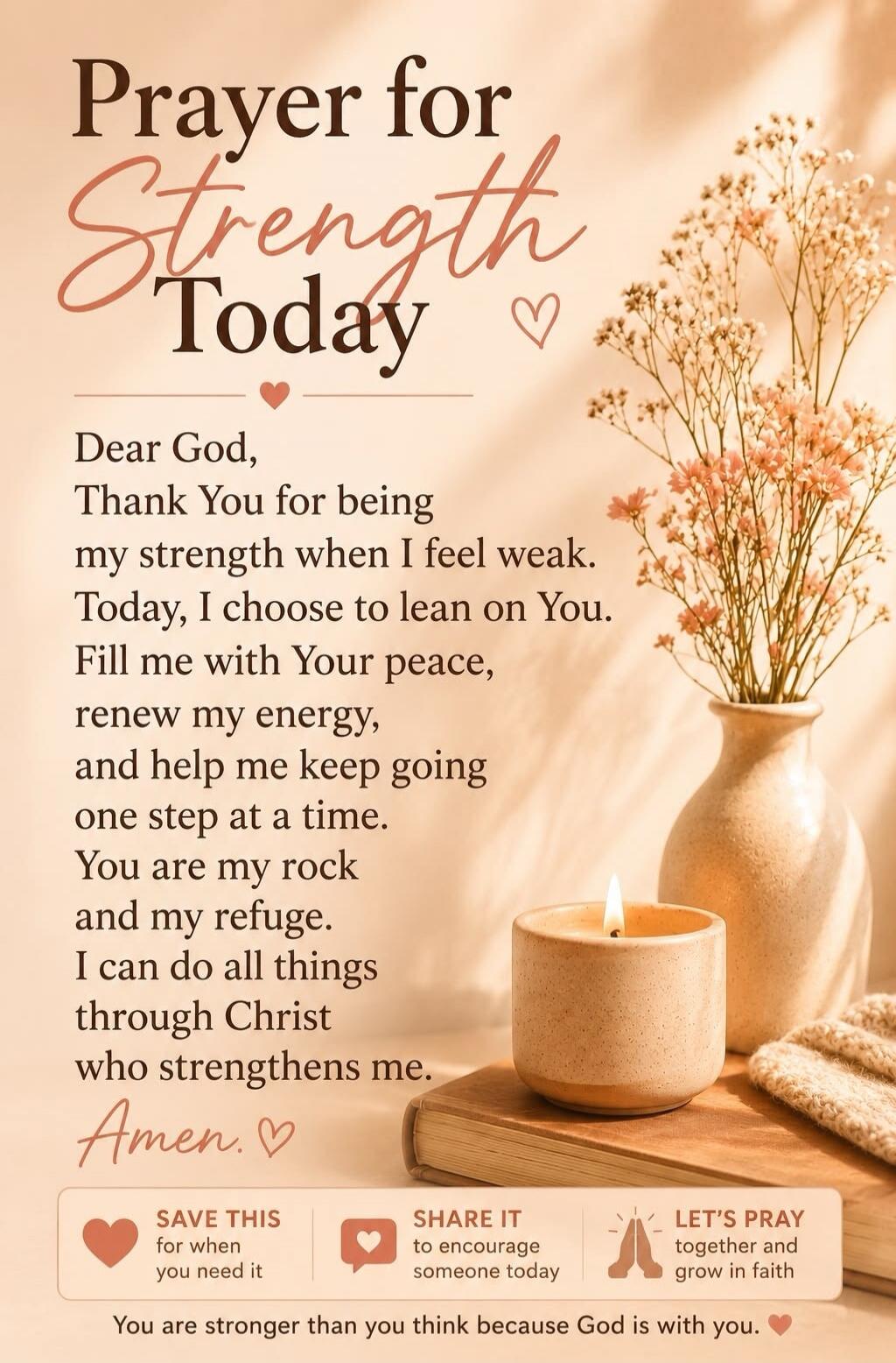 Prayer for Strength Today. Dear God, Thank You for being my strength when I feel weak. Today, I choose to lean on You. Fill me with Your peace, renew my energy, and help me keep going one step at a time. You are my rock and my refuge. I can do all things through Christ who strengthens me. Amen. SAVE THIS for when you need it. SHARE IT to encourage 