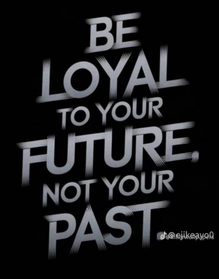 BE LOYAL TO YOUR FUTURE, NOT YOUR PAST