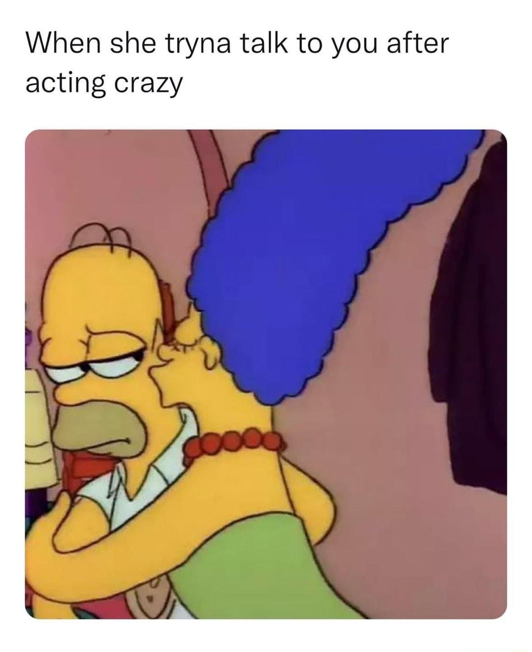 When she tryna talk to you after acting crazy