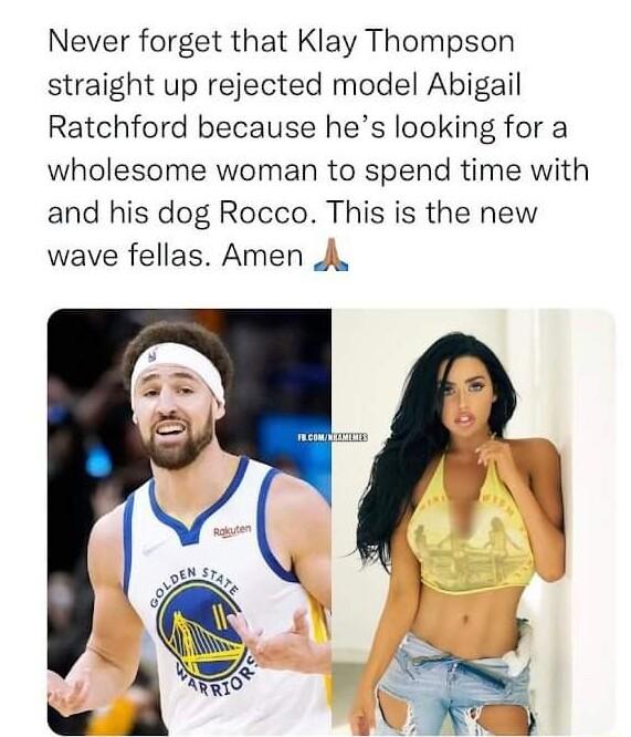 Never forget that Klay Thompson straight up rejected model Abigail Ratchford because hes looking for a wholesome woman to spend time with and his dog Rocco This is the new wave fellas Amen A