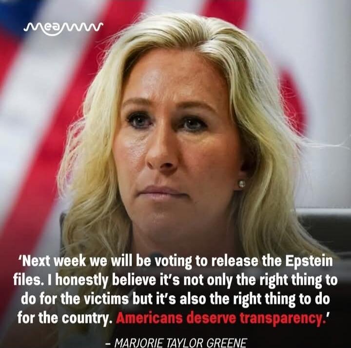 'Next week we will be voting to release the Epstein files. I honestly believe it’s not only the right thing to do for the victims but it’s also the right thing to do for the country.' - MARJORIE TAYLOR GREENE
Americans deserve transparency.