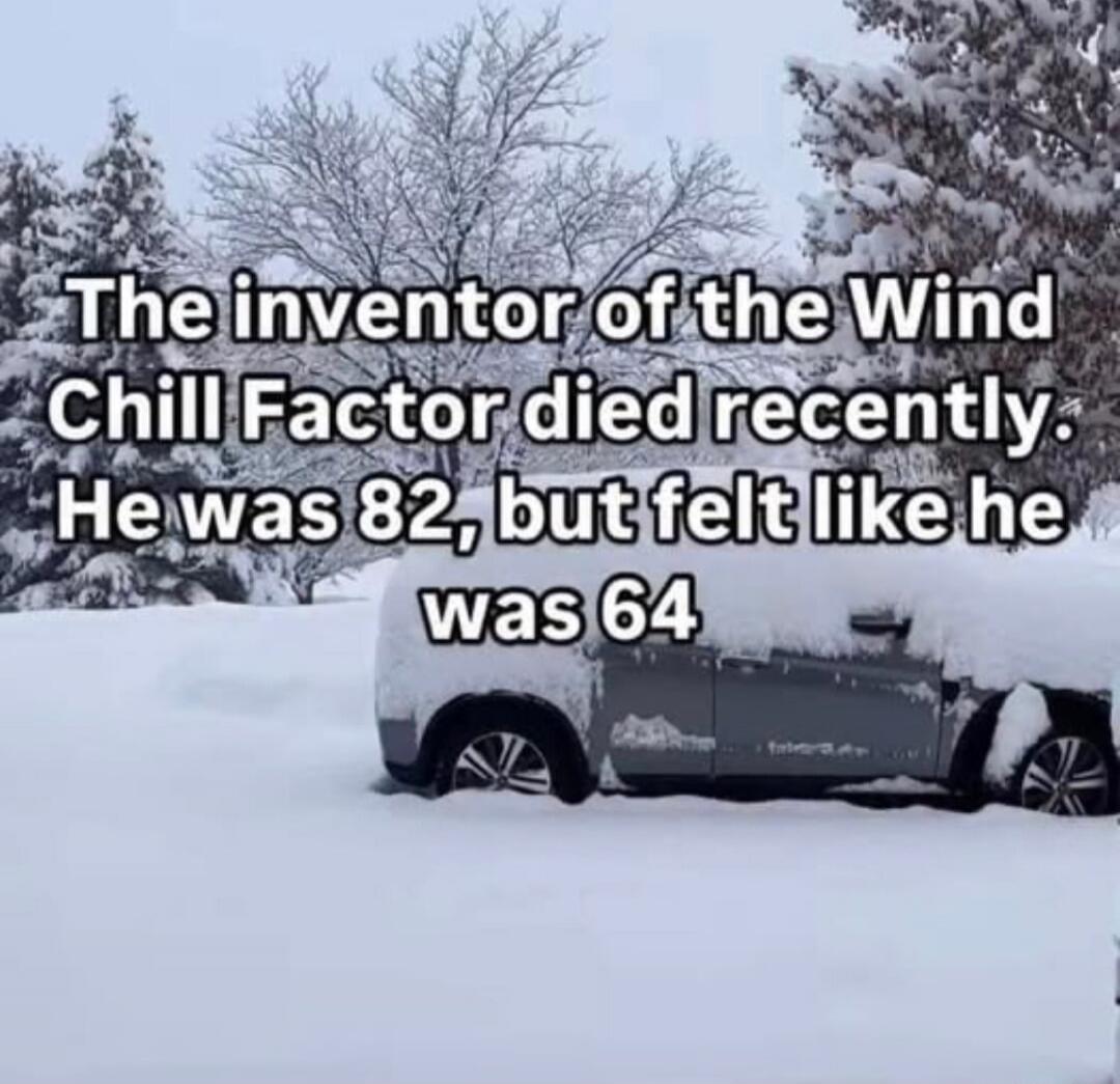 The inventor of the Wind Chill Factor died recently. He was 82, but felt like he was 64
