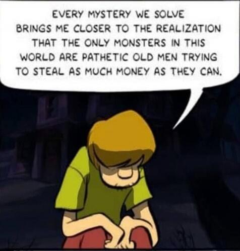 EVERY MYSTERY WE SOLVE BRINGS ME CLOSER TO THE REALIZATION THAT THE ONLY MONSTERS IN THIS WORLD ARE PATHETIC OLD MEN TRYING TO STEAL AS MUCH MONEY AS THEY CAN.