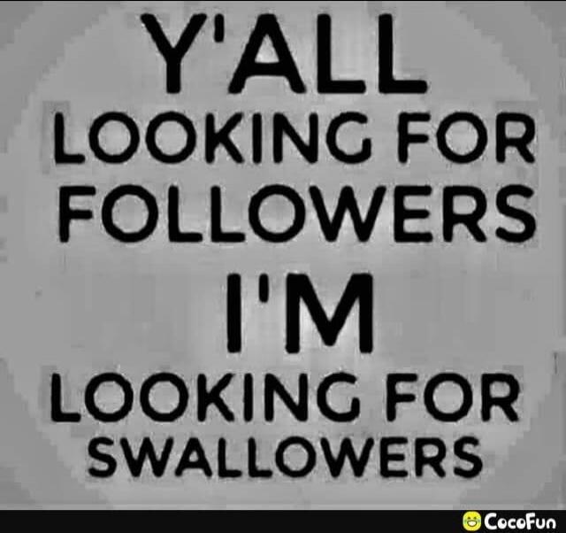Y'ALL LOOKING FOR FOLLOWERS I'M LOOKING FOR SWALLOWERS