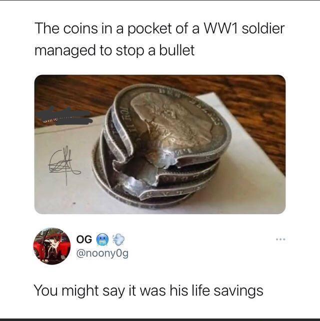 The coins in a pocket of a WW1 soldier managed to stop a bullet 0G noony0g You might say it was his life savings