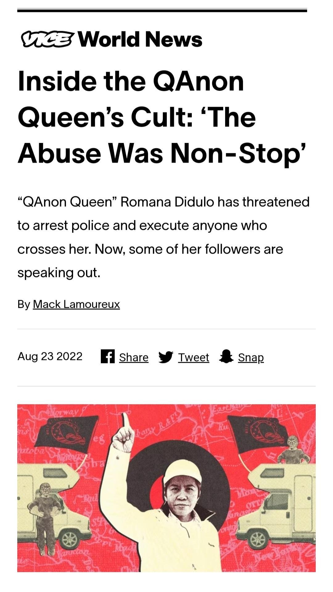 3 World News Inside the QAnon Queens Cult The Abuse Was Non Stop QAnon Queen Romana Didulo has threatened to arrest police and execute anyone who crosses her Now some of her followers are speaking out By Mack Lamoureux Aug232022 l share W Tweet Snap