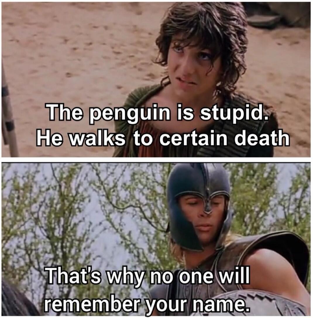 The penguin is stupid. He walks to certain death
That's why no one will remember your name.