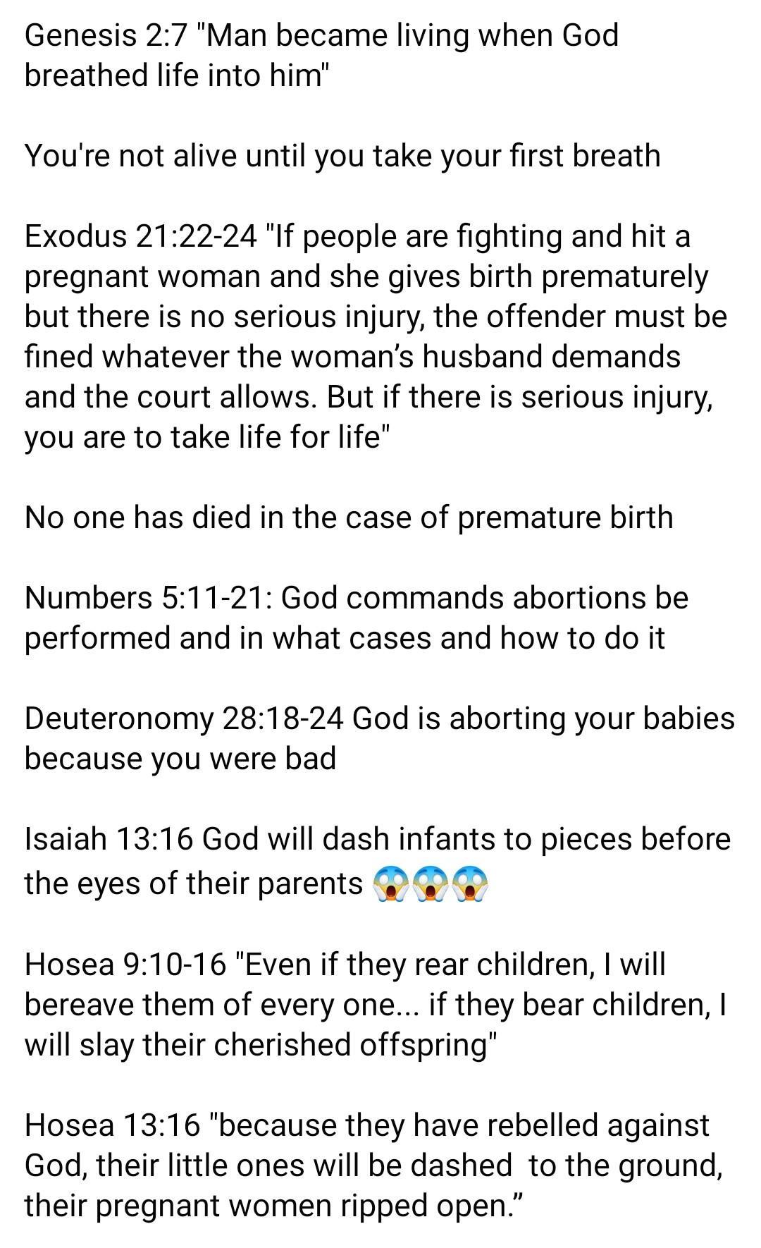 Genesis 27 Man became living when God breathed life into him Youre not alive until you take your first breath Exodus 2122 24 If people are fighting and hit a pregnant woman and she gives birth prematurely but there is no serious injury the offender must be fined whatever the womans husband demands and the court allows But if there is serious injury you are to take life for life No one has died in 