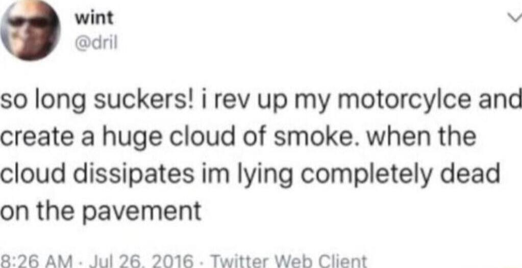 wint Vv dril so long suckers i rev up my motorcylce and create a huge cloud of smoke when the cloud dissipates im lying completely dead on the pavement 896 AM Jul 26 2016 Twitter Web Client
