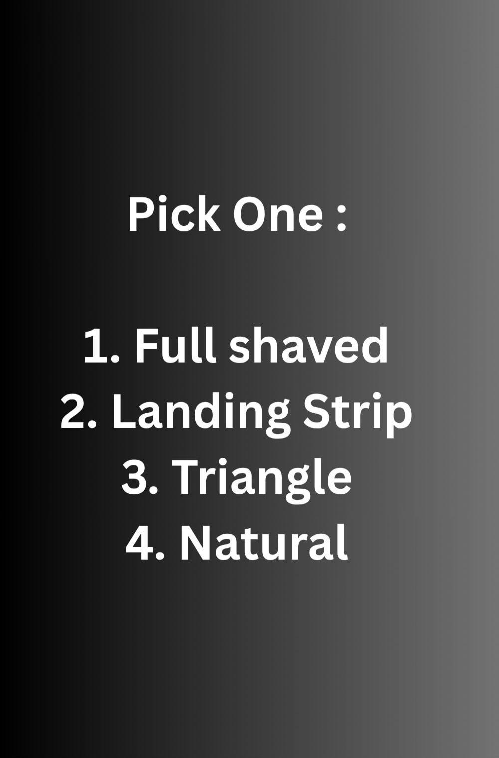 Pick One: 1. Full shaved 2. Landing Strip 3. Triangle 4. Natural