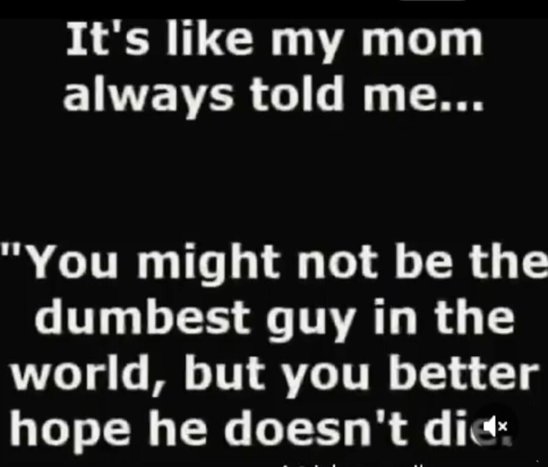 It's like my mom always told me... 