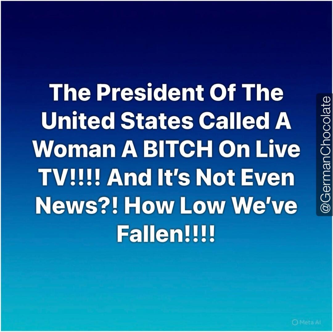 The President Of The United States Called A Woman A BITCH On Live TV!!!! And It's Not Even News?! How Low We've Fallen!!!! @GermanChocolate Meta AI