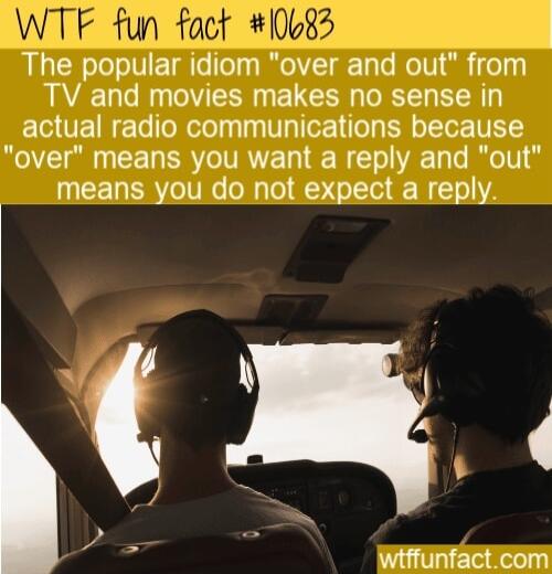 fun fact 0633 The popular idiom over and out from TV and movies makes no sense in actual radio communications because over means you want a reply and out means you do not expect a reply 2 wiffunfactcom