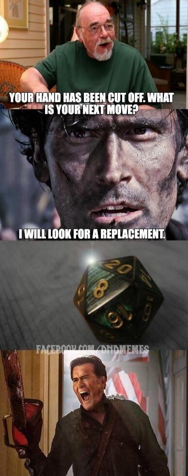 YOUR HAND HAS BEEN CUT OFF. WHAT IS YOUR NEXT MOVE? I WILL LOOK FOR A REPLACEMENT. FACEBOOK.COM/DNDMEMES