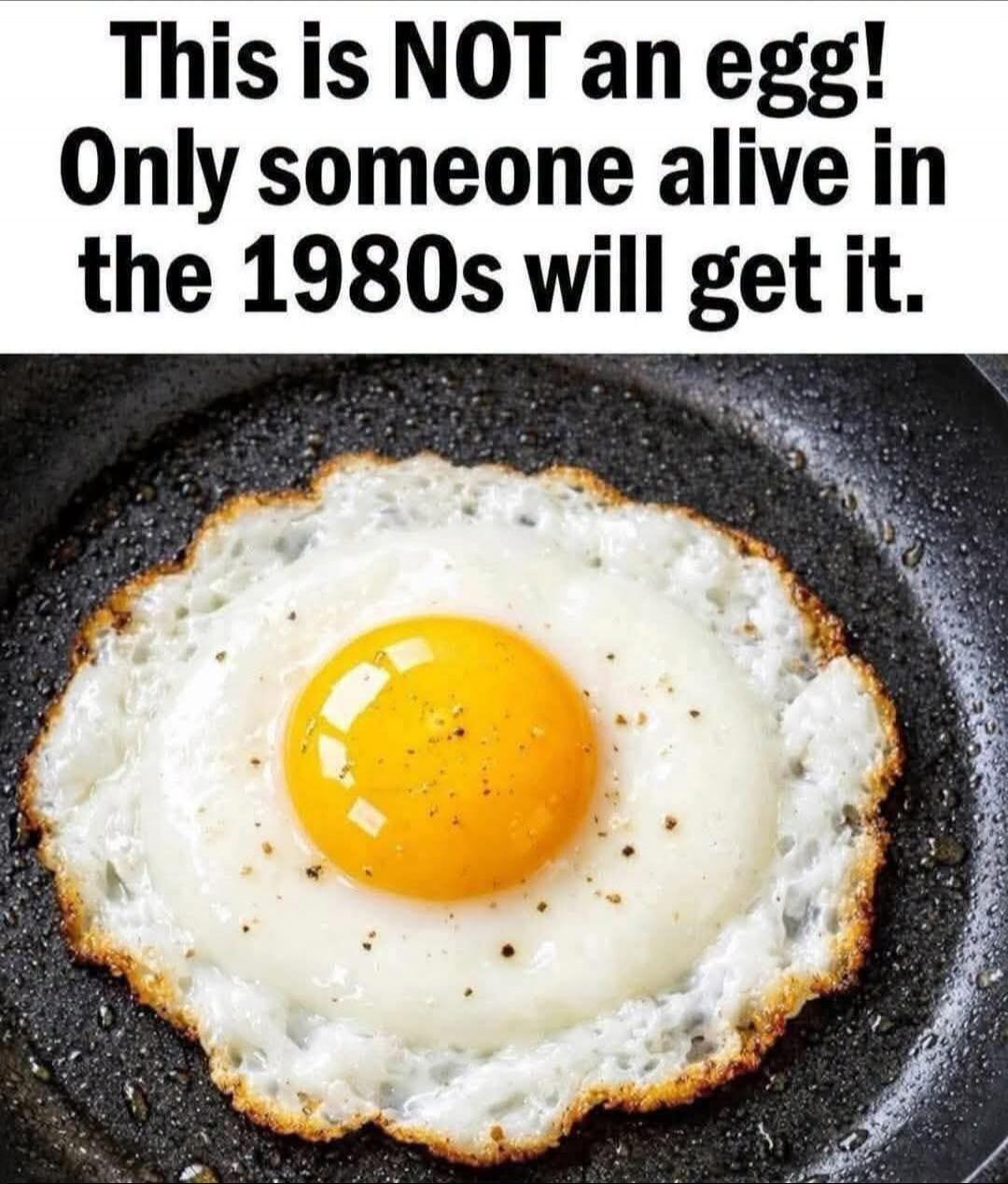 This is NOT an egg! Only someone alive in the 1980s will get it.