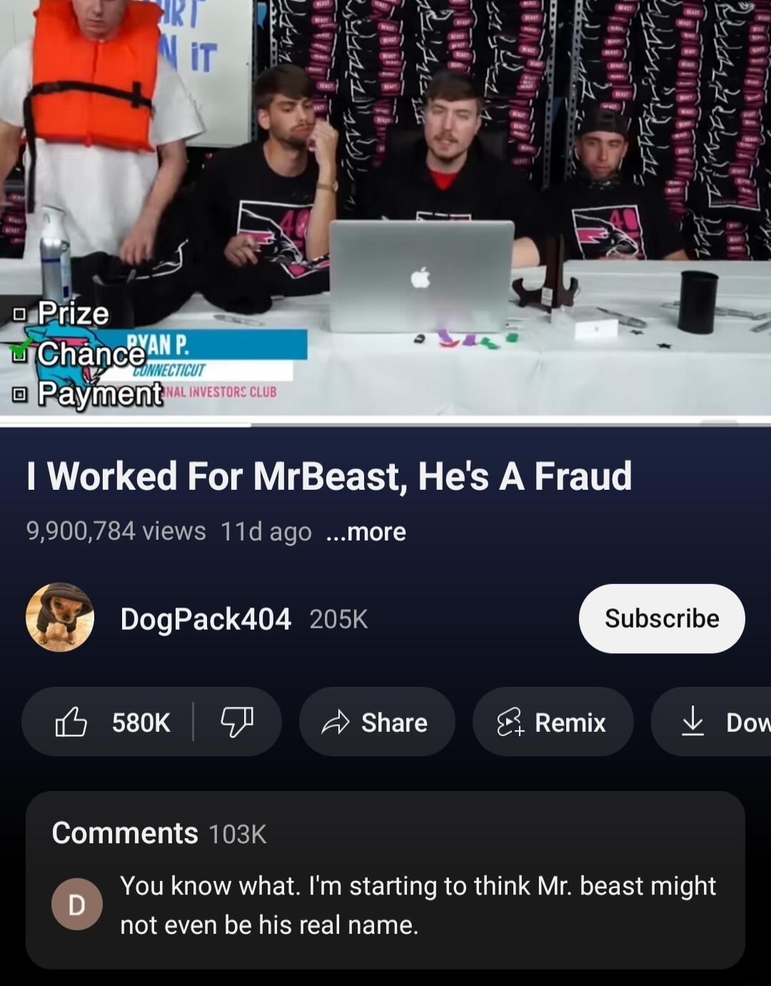 Worked For MrBeast Hes A Fraud 9900784 views 11d ago more DogPack404 205K 5 580k GR 4 Share Remix L Dow o27 T EL ERTETS You know what Im starting to think Mr beast might not even be his real name