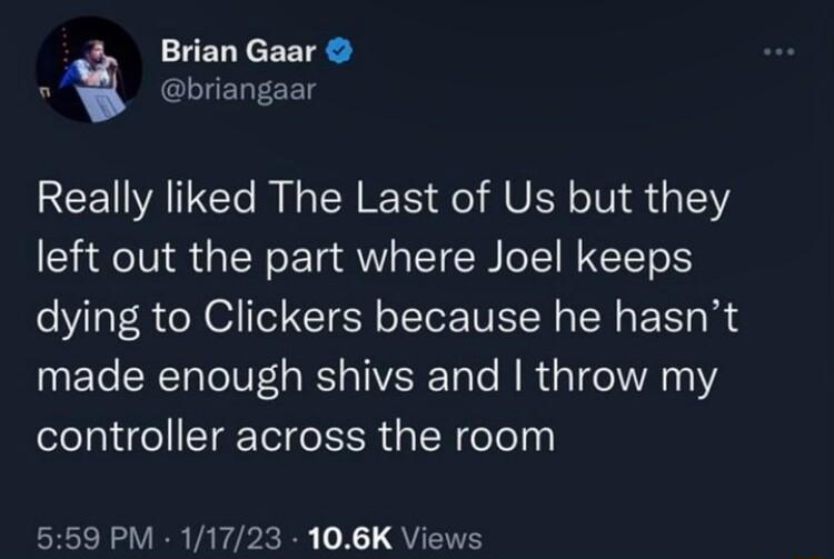 Brian Gaar 5 briangaar REEVALC R CR I S MU N 151 left out the part where Joel keeps dying to Clickers because he hasnt made enough shivs and throw my elelalifel ST Tol e RN GaIN eTeluy RSN RR VA PR X QYIS