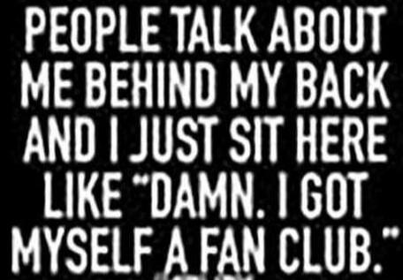 PEOPLE TALK ABOUT ME BEHIND MY BACK AND I JUST SIT HERE LIKE 