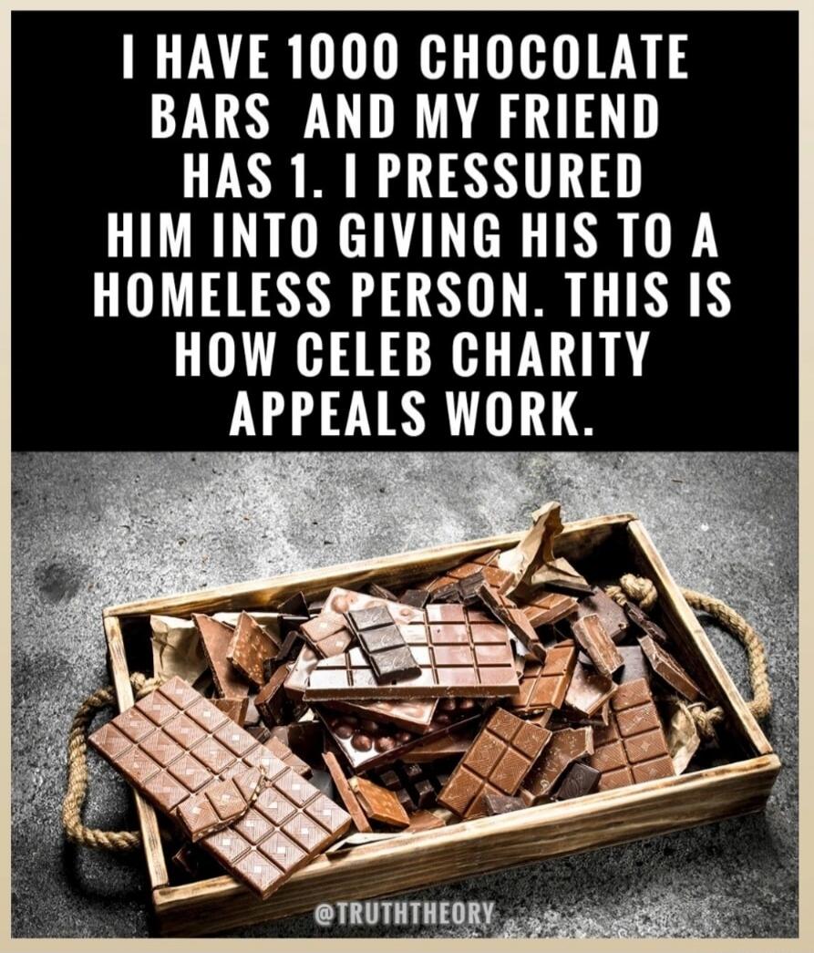 I HAVE 1000 CHOCOLATE BARS AND MY FRIEND HAS 1. I PRESSURED HIM INTO GIVING HIS TO A HOMELESS PERSON. THIS IS HOW CELEB CHARITY APPEALS WORK. @TRUTHTHEORY