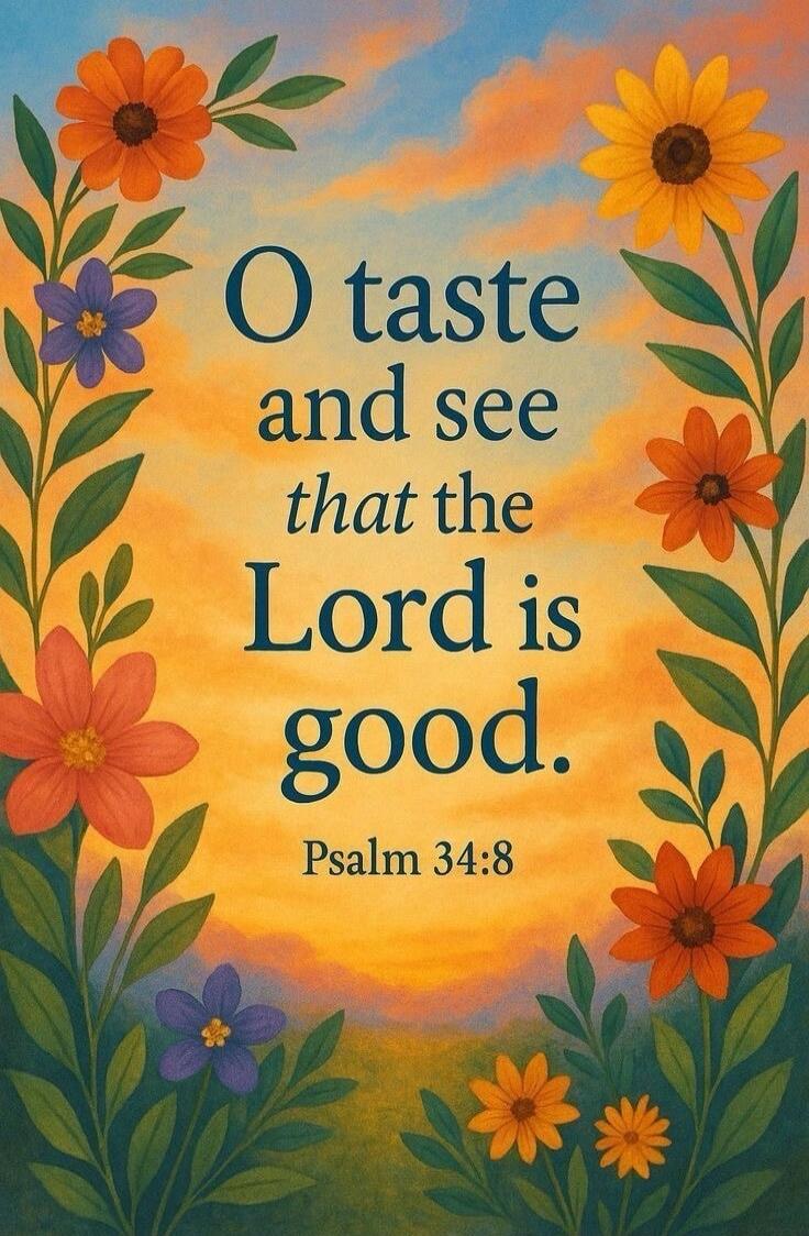 O taste and see that the Lord is good. Psalm 34:8