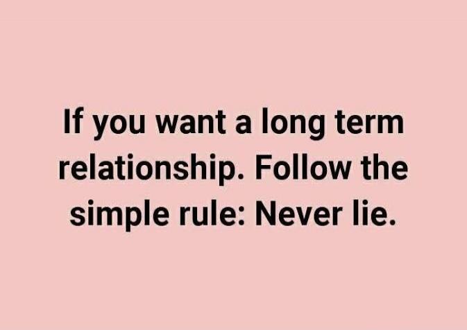 If you want a long term relationship. Follow the simple rule: Never lie.