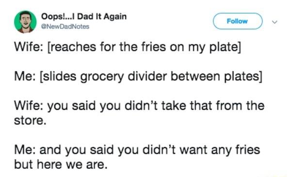 Oopst Dad It Again C y OowDadNotes Wife reaches for the fries on my plate Me slides grocery divider between plates Wife you said you didnt take that from the store Me and you said you didnt want any fries but here we are