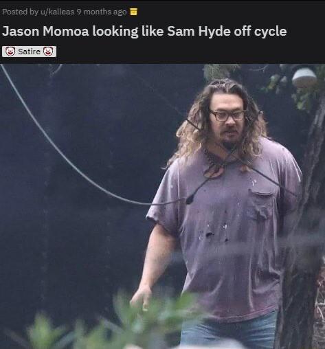 Posted by ukalless 9 months ago I Jason Momoa looking like Sam Hyde off cycle O saie O