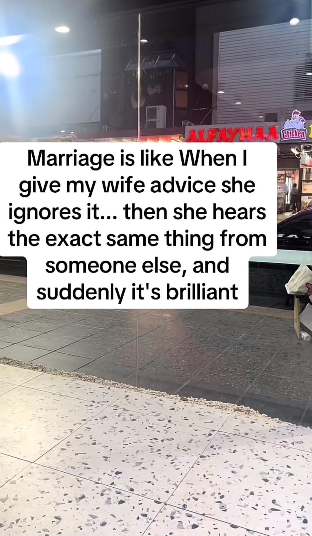 Marriage is like When B give my wife advice she I 3 ignores it then she hears the exact same thing from gsig someone else and suddenly its brilliant