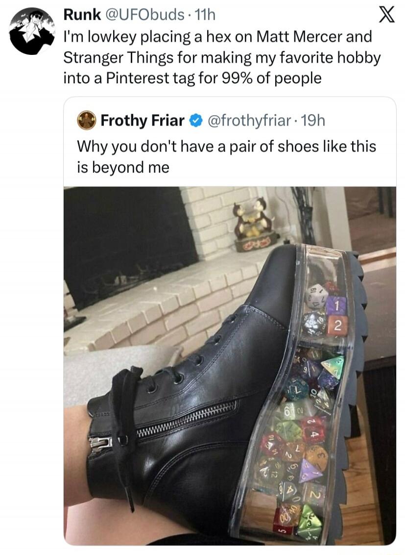 Runk @UFObuds - 11h I'm lowkey placing a hex on Matt Mercer and Stranger Things for making my favorite hobby into a Pinterest tag for 99% of people Frothy Friar @frothyfriar - 19h Why you don't have a pair of shoes like this is beyond me