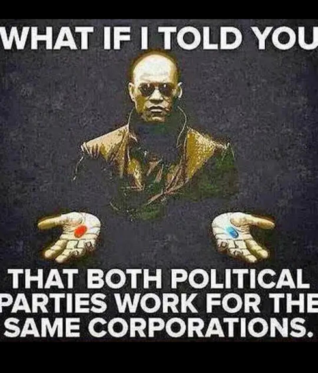 WHAT IF I TOLD YOU THAT BOTH POLITICAL PARTIES WORK FOR THE SAME CORPORATIONS.