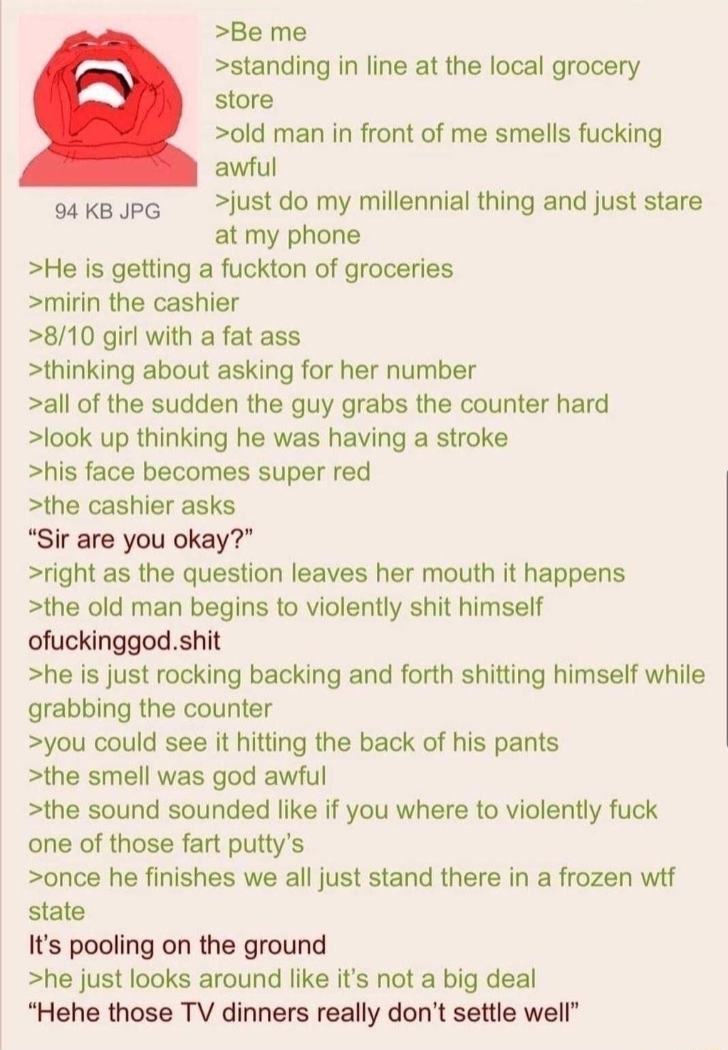092118Fri072503 No780413205 Be me standing in line at the local grocery store old man in front of me smells fucking awful oakapG lustdo my millennial thing and just stare at my phone He is getting a fuckton of groceries mirin the cashier 810 girl with a fat ass thinking about asking for her number all of the sudden the guy grabs the counter hard look up thinking he was having a stroke his face bec